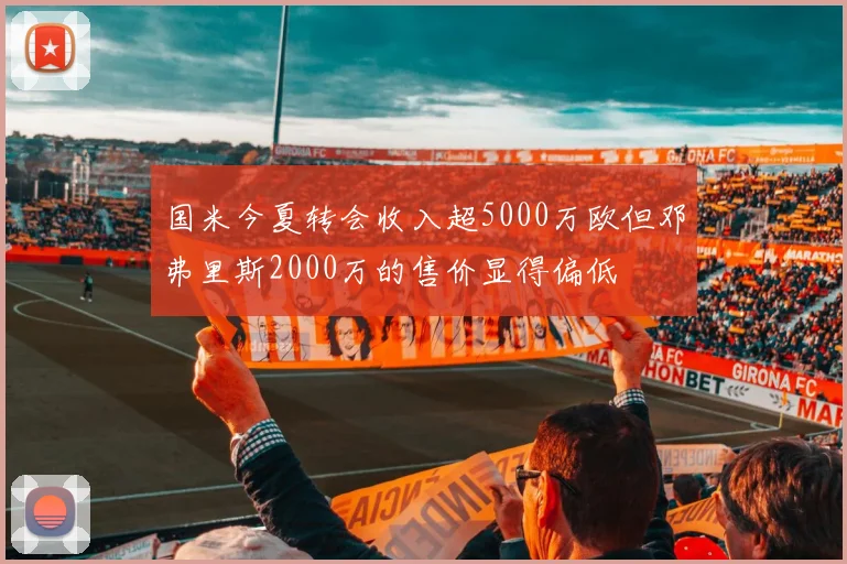 国米今夏转会收入超5000万欧但邓弗里斯2000万的售价显得偏低