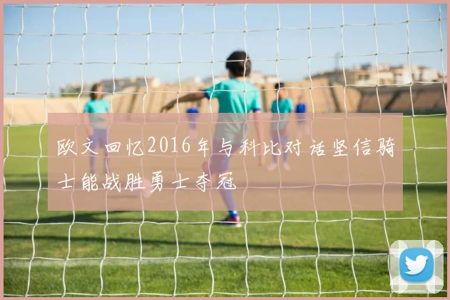 欧文回忆2016年与科比对话坚信骑士能战胜勇士夺冠