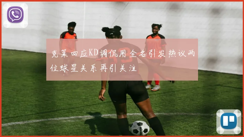 克莱回应KD调侃用全名引发热议两位球星关系再引关注