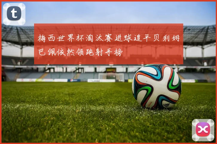 梅西世界杯淘汰赛进球追平贝利姆巴佩依然领跑射手榜