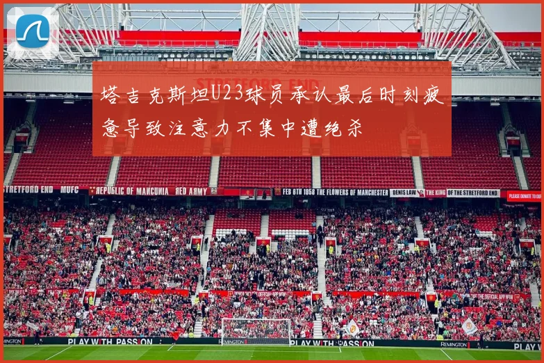 塔吉克斯坦U23球员承认最后时刻疲惫导致注意力不集中遭绝杀
