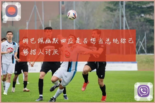 姆巴佩幽默回应是否想当总统称已够招人讨厌