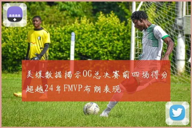 美媒数据揭示OG总决赛前四场得分超越24年FMVP布朗表现