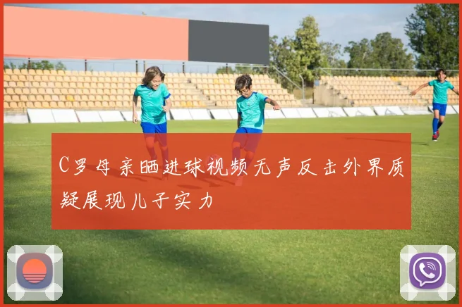 C罗母亲晒进球视频无声反击外界质疑展现儿子实力