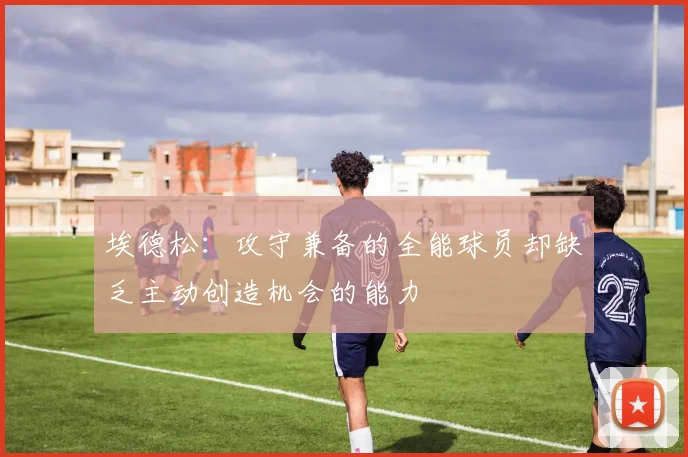 埃德松：攻守兼备的全能球员却缺乏主动创造机会的能力