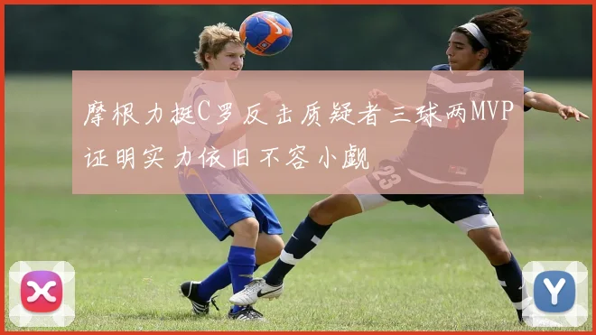 摩根力挺C罗反击质疑者三球两MVP证明实力依旧不容小觑