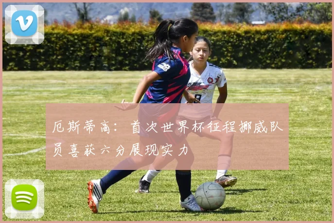 厄斯蒂高：首次世界杯征程挪威队员喜获六分展现实力