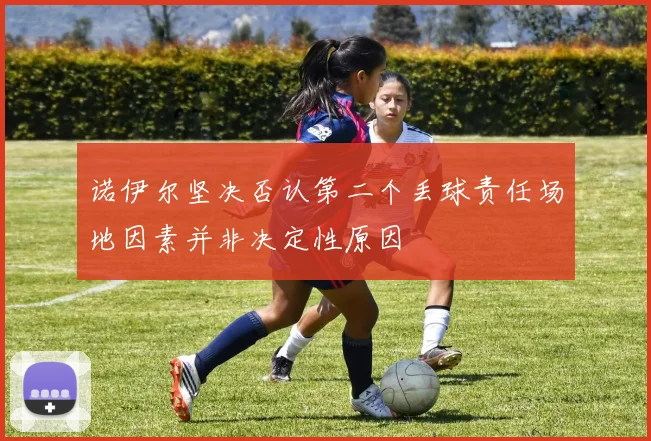 诺伊尔坚决否认第二个丢球责任场地因素并非决定性原因
